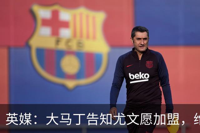 英媒：大马丁告知尤文愿加盟，维拉要价1000万欧至1500万欧